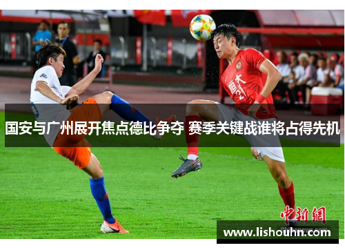 国安与广州展开焦点德比争夺 赛季关键战谁将占得先机