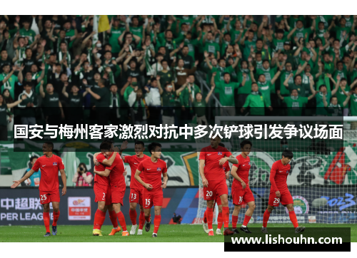 国安与梅州客家激烈对抗中多次铲球引发争议场面