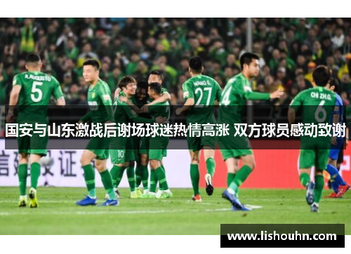 国安与山东激战后谢场球迷热情高涨 双方球员感动致谢