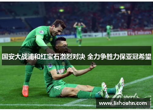 国安大战浦和红宝石激烈对决 全力争胜力保亚冠希望