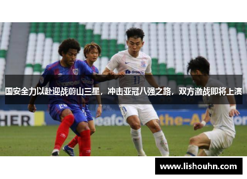 国安全力以赴迎战蔚山三星，冲击亚冠八强之路，双方激战即将上演