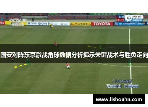 国安对阵东京激战角球数据分析揭示关键战术与胜负走向