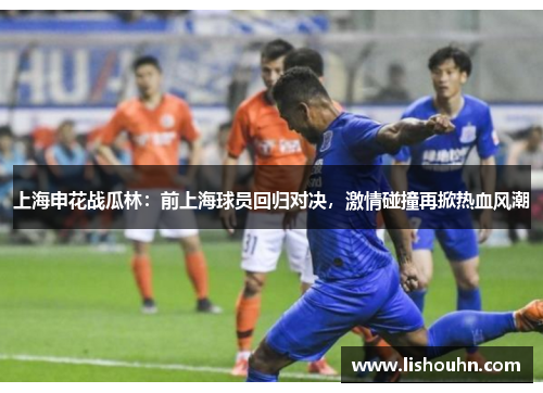 上海申花战瓜林：前上海球员回归对决，激情碰撞再掀热血风潮