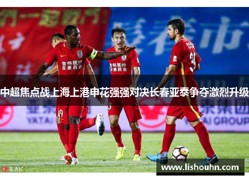 中超焦点战上海上港申花强强对决长春亚泰争夺激烈升级