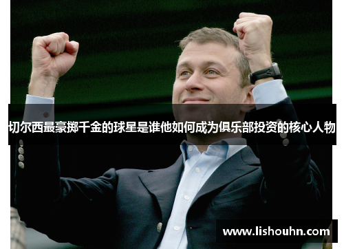 切尔西最豪掷千金的球星是谁他如何成为俱乐部投资的核心人物