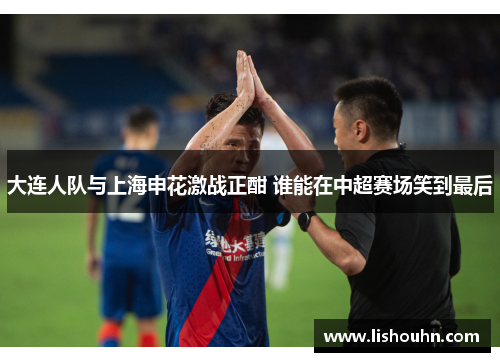大连人队与上海申花激战正酣 谁能在中超赛场笑到最后