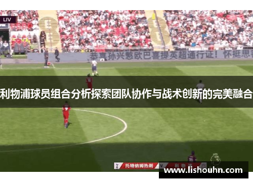 利物浦球员组合分析探索团队协作与战术创新的完美融合