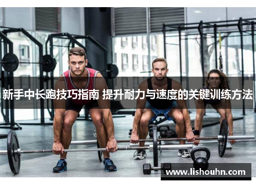 新手中长跑技巧指南 提升耐力与速度的关键训练方法