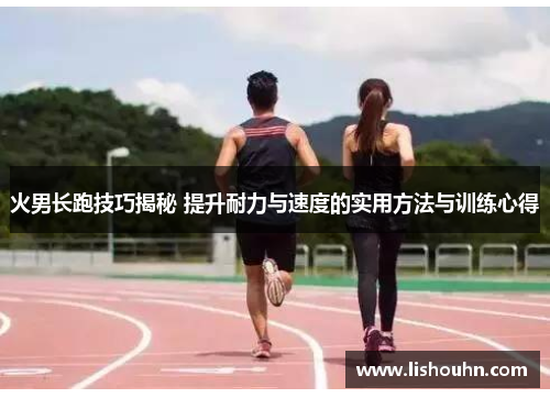 火男长跑技巧揭秘 提升耐力与速度的实用方法与训练心得