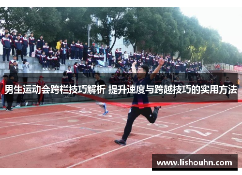 男生运动会跨栏技巧解析 提升速度与跨越技巧的实用方法