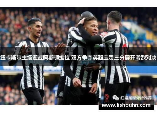 纽卡斯尔主场迎战阿斯顿维拉 双方争夺英超宝贵三分展开激烈对决