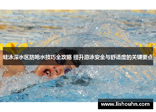 蛙泳深水区防呛水技巧全攻略 提升游泳安全与舒适度的关键要点